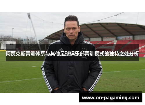 阿贾克斯青训体系与其他足球俱乐部青训模式的独特之处分析
