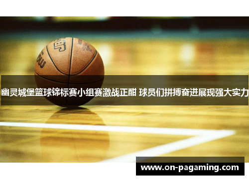 幽灵城堡篮球锦标赛小组赛激战正酣 球员们拼搏奋进展现强大实力