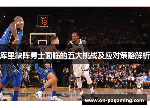 库里缺阵勇士面临的五大挑战及应对策略解析