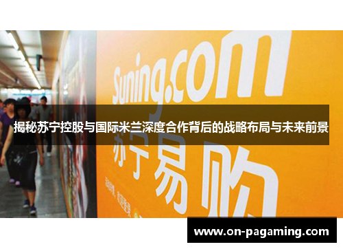 揭秘苏宁控股与国际米兰深度合作背后的战略布局与未来前景