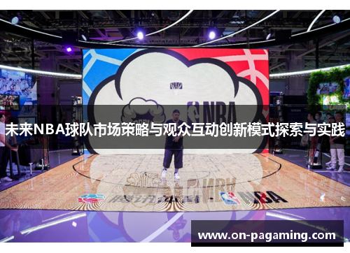 未来NBA球队市场策略与观众互动创新模式探索与实践