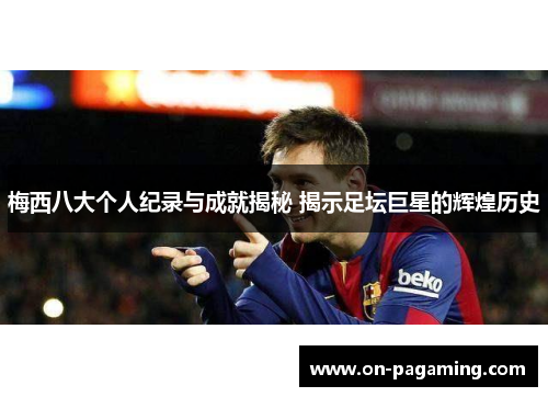 梅西八大个人纪录与成就揭秘 揭示足坛巨星的辉煌历史