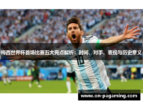梅西世界杯首场比赛五大亮点解析：时间、对手、表现与历史意义