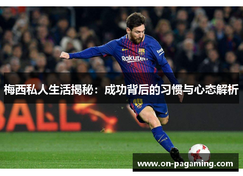 梅西私人生活揭秘：成功背后的习惯与心态解析