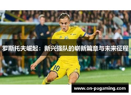 罗斯托夫崛起：新兴强队的崭新篇章与未来征程