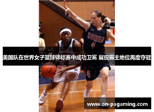 美国队在世界女子篮球锦标赛中成功卫冕 展现霸主地位再度夺冠