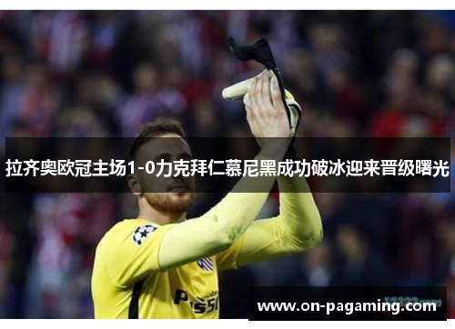 拉齐奥欧冠主场1-0力克拜仁慕尼黑成功破冰迎来晋级曙光