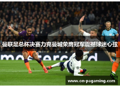 曼联足总杯决赛力克曼城荣膺冠军震撼球迷心弦