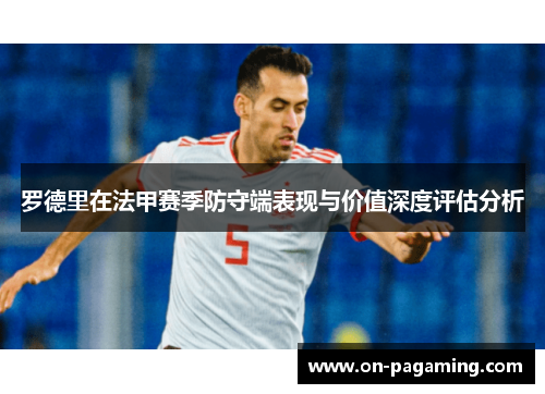 罗德里在法甲赛季防守端表现与价值深度评估分析 罗德里在法甲赛季防守端表现与价值深度评估分析