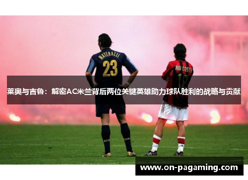 莱奥与吉鲁：解密AC米兰背后两位关键英雄助力球队胜利的战略与贡献