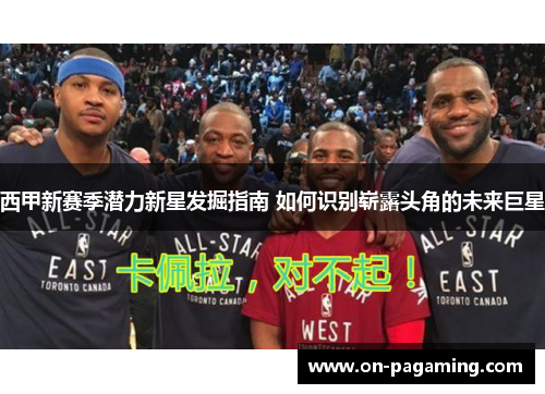 西甲新赛季潜力新星发掘指南 如何识别崭露头角的未来巨星