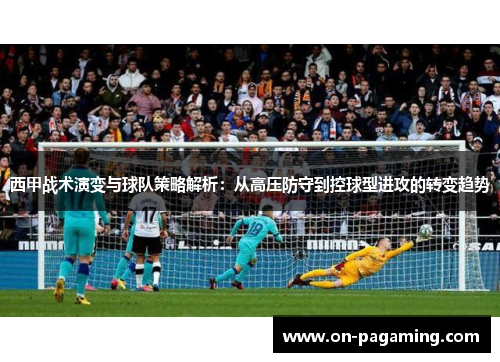 西甲战术演变与球队策略解析:从高压防守到控球型进攻的转变趋势 西甲战术演变与球队策略解析:从高压防守到控球型进攻的转变趋势