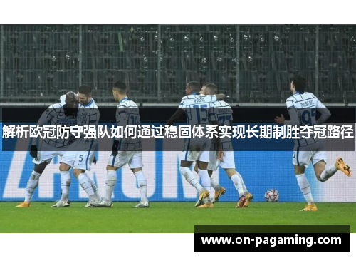解析欧冠防守强队如何通过稳固体系实现长期制胜夺冠路径 解析欧冠防守强队如何通过稳固体系实现长期制胜夺冠路径
