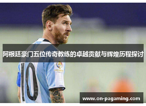 阿根廷豪门五位传奇教练的卓越贡献与辉煌历程探讨