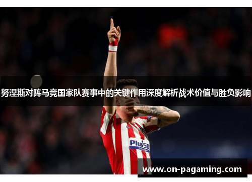 努涅斯对阵马竞国家队赛事中的关键作用深度解析战术价值与胜负影响 努涅斯对阵马竞国家队赛事中的关键作用深度解析战术价值与胜负影响