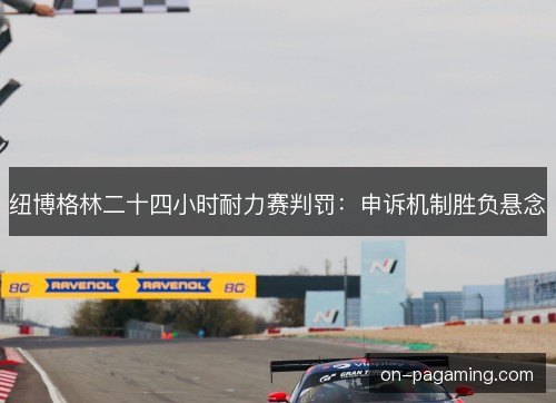纽博格林二十四小时耐力赛判罚：申诉机制胜负悬念