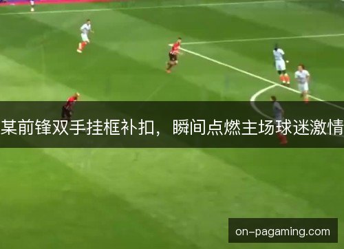某前锋双手挂框补扣,瞬间点燃主场球迷激情 某前锋双手挂框补扣,瞬间点燃主场球迷激情