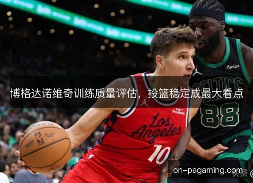 博格达诺维奇训练质量评估,投篮稳定成最大看点 博格达诺维奇训练质量评估,投篮稳定成最大看点